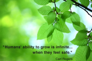 ... ability to grow is infinite... when they feel safe. ” ~ Carl Rogers
