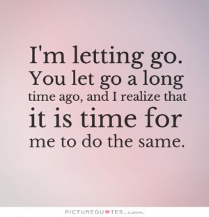 You let go a long time ago, and I realize that it is time for me to do ...