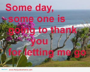 Someday, Some One Is Going To Thank You For Letting Me Go.