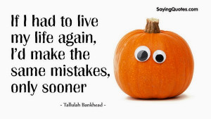 If I had to live my life again, I’d make the same mistakes, only ...