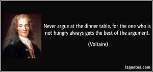 Never argue at the dinner table, for the one who is not hungry always ...