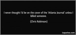 ... of the 'Atlanta Journal' unless I killed someone. - Chris Robinson