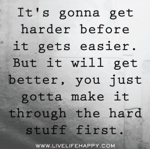 harder before it gets easier. But it will get better, you just gotta ...