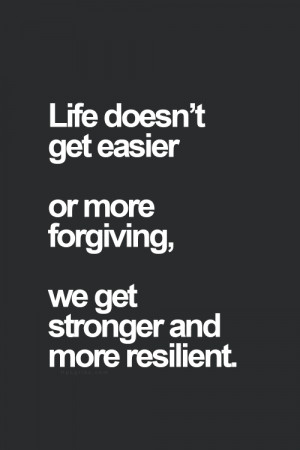 Life doesn’t get easier or more forgiving, we get stronger and more ...