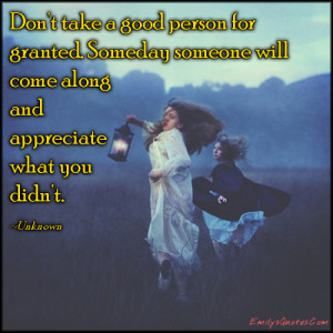 Don't take a good person for granted. Someday someone will come along ...