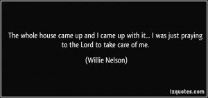 ... was just praying to the Lord to take care of me. - Willie Nelson