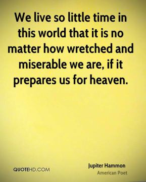 We live so little time in this world that it is no matter how wretched ...