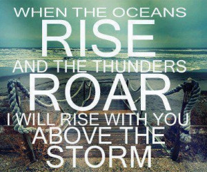 when the oceans rise and the thunders roar i will rise with you above ...