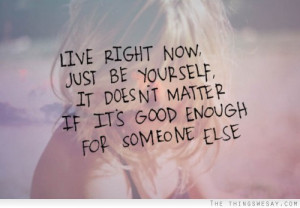 Live right now just be yourself