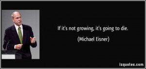 If it's not growing, it's going to die. - Michael Eisner