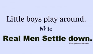 Little boys play around. while - REAL MEN settle down.