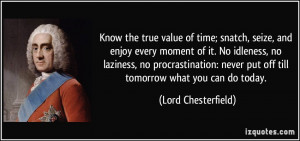 ... never put off till tomorrow what you can do today. - Lord Chesterfield