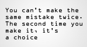 You Can’t Make The Same Mistake Twice. The Second Time You Make It ...