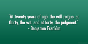 ... thirty, the wit; and at forty, the judgment.” – Benjamin Franklin