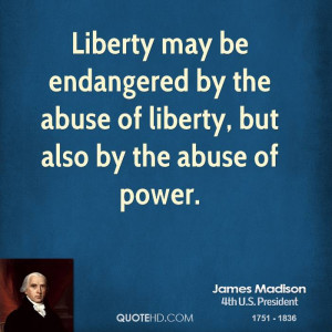 ... be endangered by the abuse of liberty, but also by the abuse of power