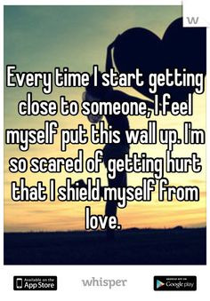 ... up. I'm so scared of getting hurt that I shield myself from love. More