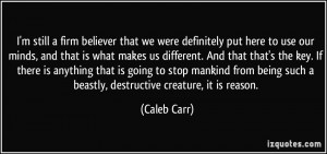 ... being such a beastly, destructive creature, it is reason. - Caleb Carr