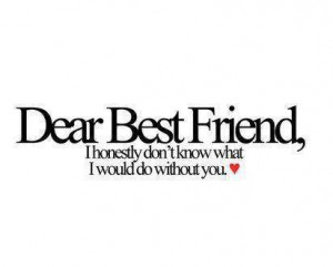 Dear Best Friend, I Honestl Don’t Know What I Would Do Without You