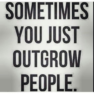 Sometimes you outgrow people.