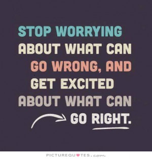 ... about what can go wrong, and get excited about what can go right