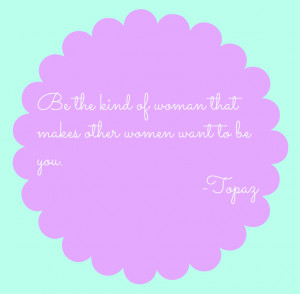 Be the kind of woman that makes other women want to be you. Topaz