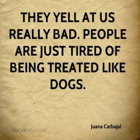 ... at us really bad. People are just tired of being treated like dogs