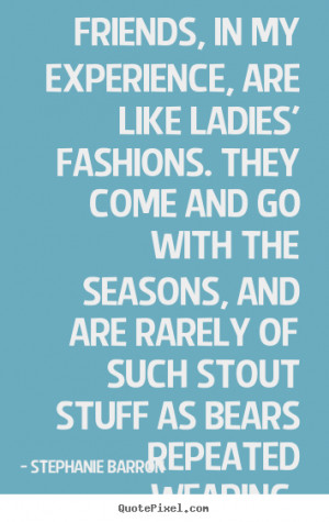 Friends, in my experience, are like ladies' fashions. They come and go ...