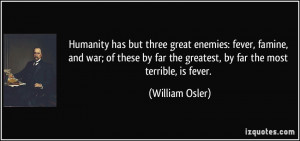 Humanity has but three great enemies: fever, famine, and war; of these ...