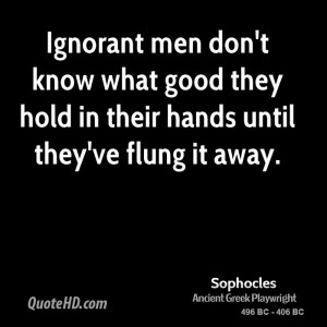Ignorant men don't know what good they hold in their hands until they ...