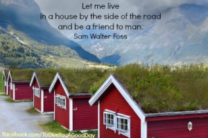 ... by the side of the road and be a friend to man. — Sam Walter Foss