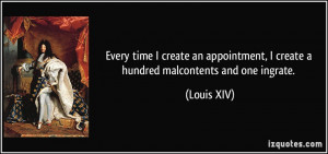 ... create a hundred malcontents and one ingrate. - Louis XIV
