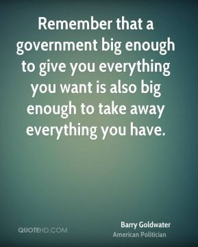 ... is also big enough to take away everything you have. - Barry Goldwater