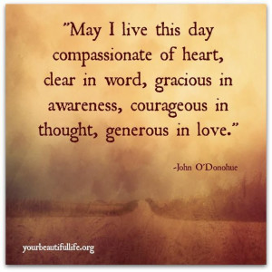 May I live this day compassionate of heart, dear in word, gracious in ...