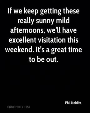 ... sunny mild afternoons, we'll have excellent visitation this weekend