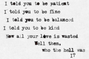 ... be kind, Now all your love is wasted, Well then, Who the hell was I