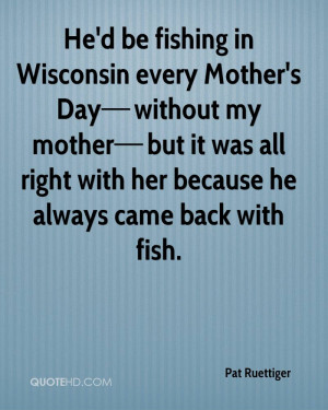 He'd be fishing in Wisconsin every Mother's Day without my mother ...