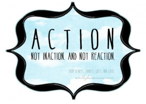 Action, not inaction, and not reaction.
