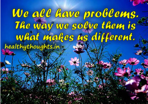 We all have problems. The way we solve them is what makes us different ...