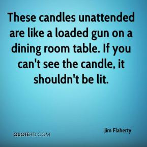 Jim Flaherty - These candles unattended are like a loaded gun on a ...