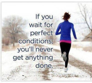 If You Wait For Perfect Conditions, You’ll Never Get Anything Done