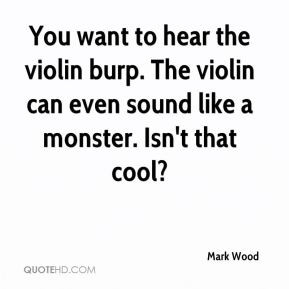 You want to hear the violin burp. The violin can even sound like a ...