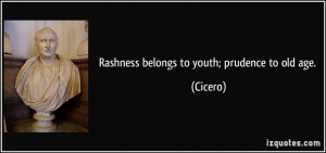 Rashness belongs to youth; prudence to old age. - Cicero