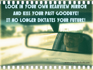 Look in your own rear view mirror and kiss your past goodbye! It no ...