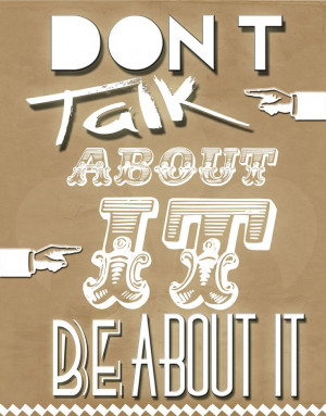Quote: don't talk about it BE about it