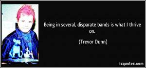 Being in several, disparate bands is what I thrive on. - Trevor Dunn