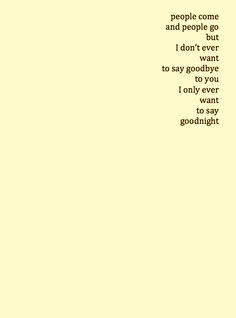 ... go, but I don't ever want to say goodbye to you, I only ever want to