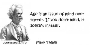 Mark Twain - Age is an issue of mind over matter. If you don't mind ...