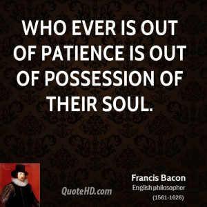 Who ever is out of patience is out of possession of their soul.