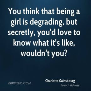 You think that being a girl is degrading, but secretly, you'd love to ...