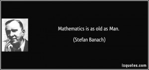 Mathematics is as old as Man. - Stefan Banach